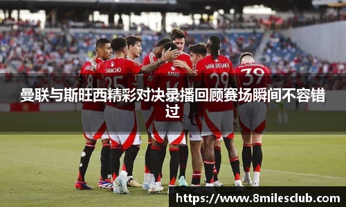 曼联与斯旺西精彩对决录播回顾赛场瞬间不容错过