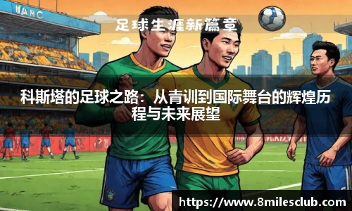 科斯塔的足球之路:从青训到国际舞台的辉煌历程与未来展望